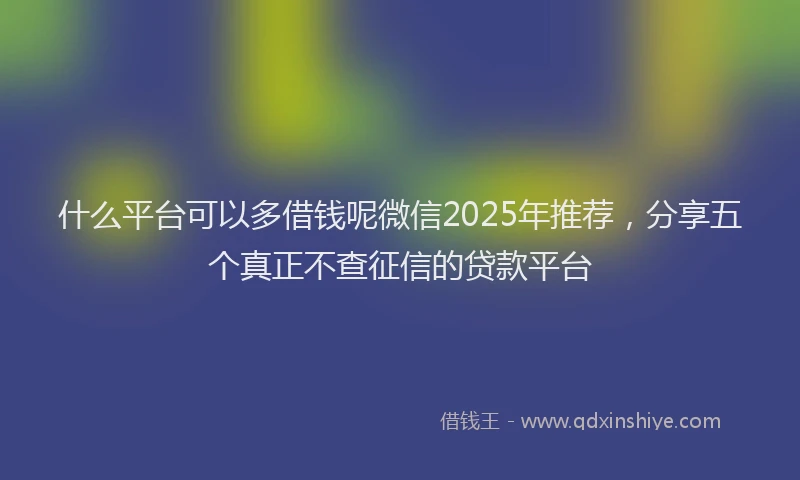 什么平台可以多借钱呢微信2025年推荐，分享五个真正不查征信的贷款平台