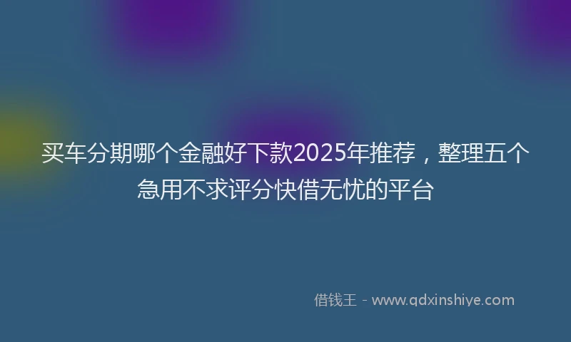 买车分期哪个金融好下款2025年推荐，整理五个急用不求评分快借无忧的平台