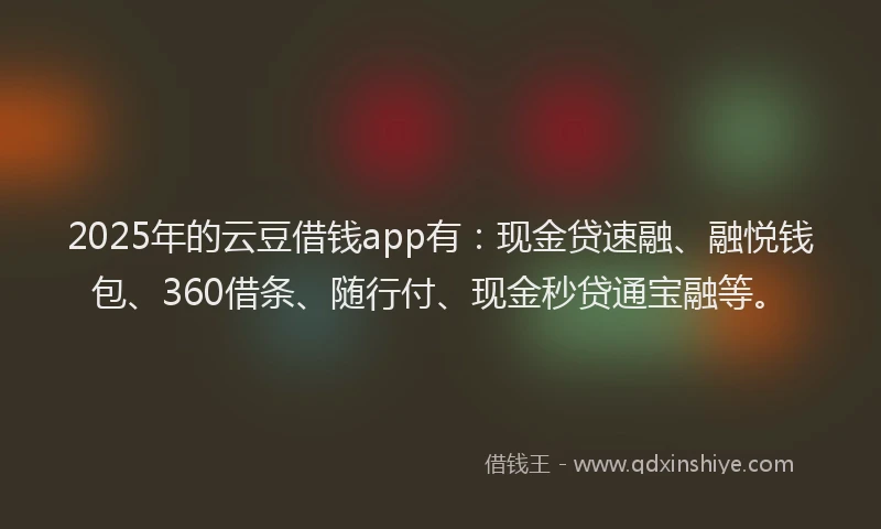 2025年的云豆借钱app有:现金贷速融、融悦钱包、360借条、随行付、现金秒贷通宝融等。