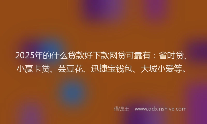 2025年的什么贷款好下款网贷可靠有:省时贷、小赢卡贷、芸豆花、迅捷宝钱包、大城小爱等。