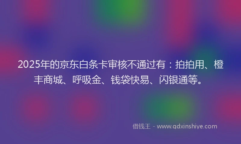 2025年的京东白条卡审核不通过有：拍拍用、橙丰商城、呼吸金、钱袋快易、闪银通等。