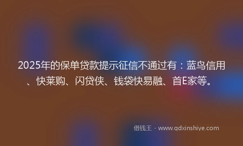 2025年的保单贷款提示征信不通过有：蓝鸟信用、快莱购、闪贷侠、钱袋快易融、首E家等。