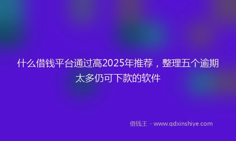 什么借钱平台通过高2025年推荐，整理五个逾期太多仍可下款的软件