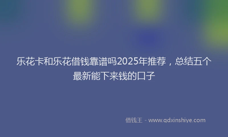 乐花卡和乐花借钱靠谱吗2025年推荐，总结五个最新能下来钱的口子