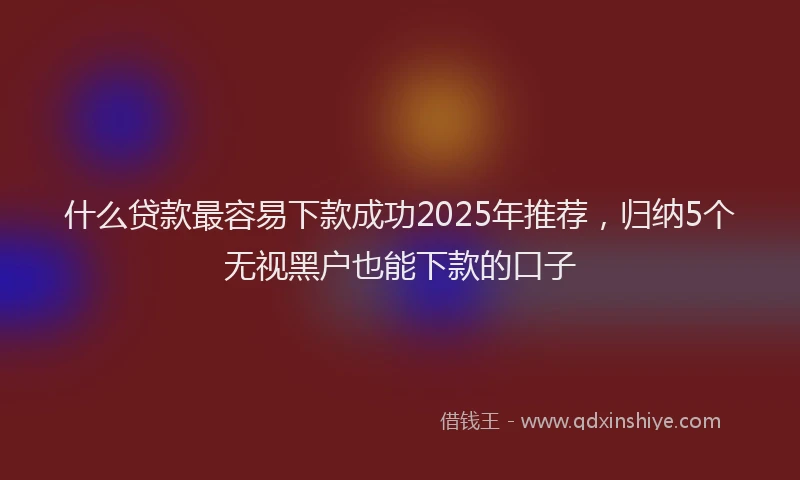 什么贷款最容易下款成功2025年推荐，归纳5个无视黑户也能下款的口子