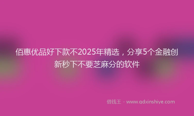 佰惠优品好下款不2025年精选，分享5个金融创新秒下不要芝麻分的软件
