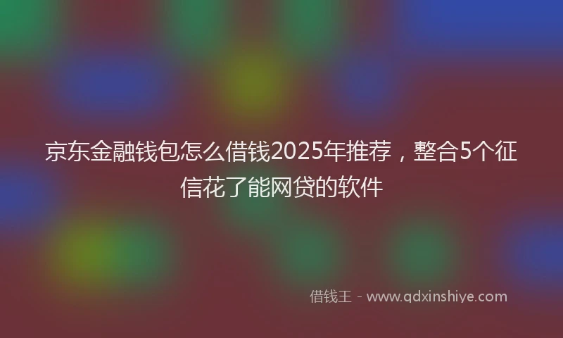 京东金融钱包怎么借钱2025年推荐，整合5个征信花了能网贷的软件