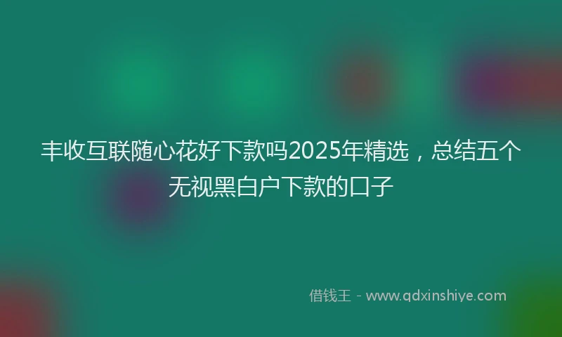 丰收互联随心花好下款吗2025年精选，总结五个无视黑白户下款的口子