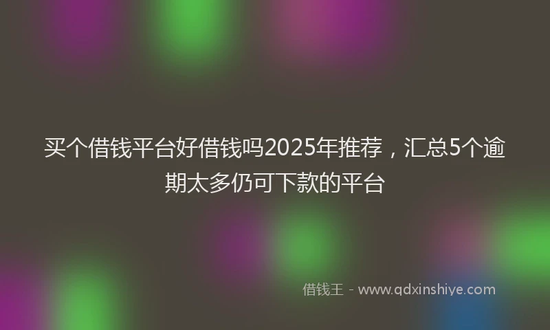买个借钱平台好借钱吗2025年推荐，汇总5个逾期太多仍可下款的平台