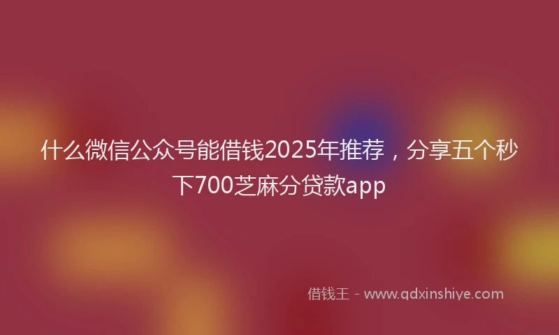 什么微信公众号能借钱2025年推荐，分享五个秒下700芝麻分贷款app