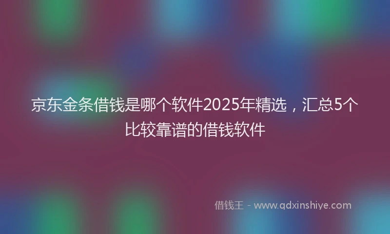 京东金条借钱是哪个软件2025年精选，汇总5个比较靠谱的借钱软件