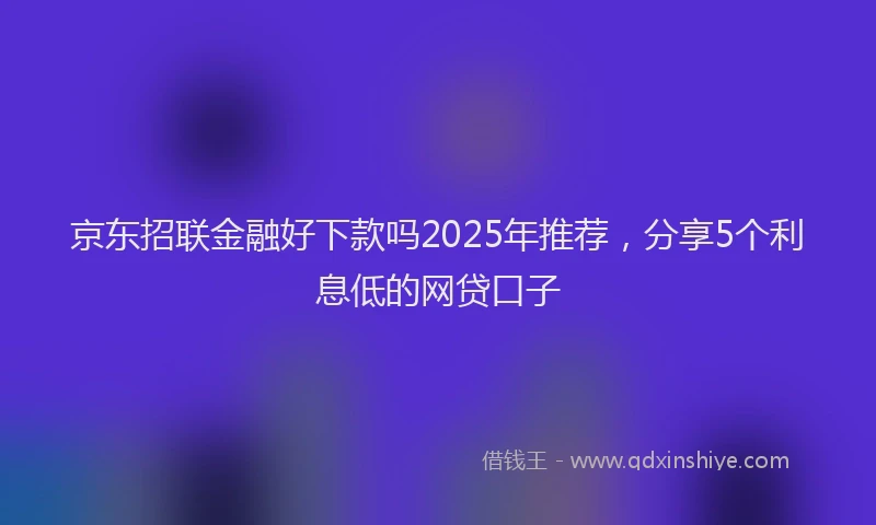 京东招联金融好下款吗2025年推荐，分享5个利息低的网贷口子