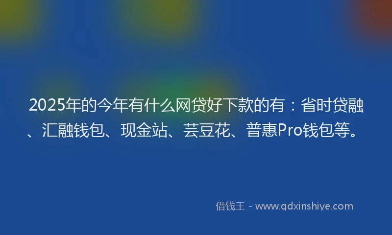 2025年的今年有什么网贷好下款的有：省时贷融、汇融钱包、现金站、芸豆花、普惠Pro钱包等。