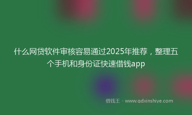 什么网贷软件审核容易通过2025年推荐，整理五个手机和身份证快速借钱app