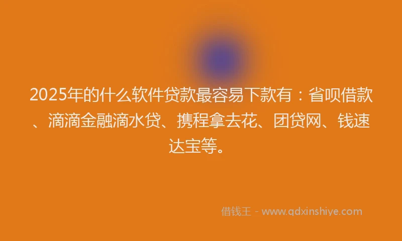 2025年的什么软件贷款最容易下款有：省呗借款、滴滴金融滴水贷、携程拿去花、团贷网、钱速达宝等。