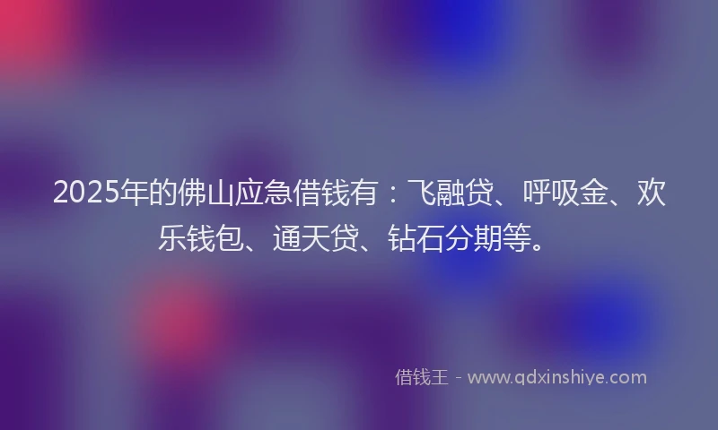 2025年的佛山应急借钱有：飞融贷、呼吸金、欢乐钱包、通天贷、钻石分期等。