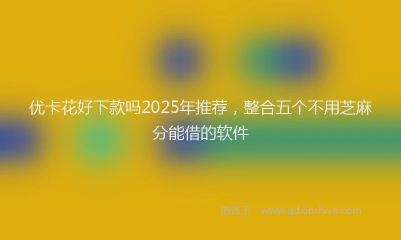 优卡花好下款吗2025年推荐，整合五个不用芝麻分能借的软件