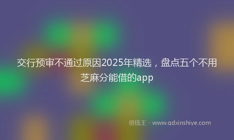交行预审不通过原因2025年精选，盘点五个不用芝麻分能借的app