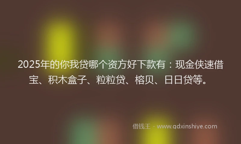 2025年的你我贷哪个资方好下款有:现金侠速借宝、积木盒子、粒粒贷、榕贝、日日贷等。