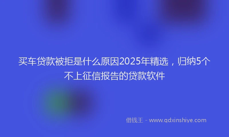 买车贷款被拒是什么原因2025年精选，归纳5个不上征信报告的贷款软件