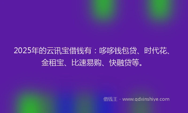 2025年的云讯宝借钱有：哆哆钱包贷、时代花、金租宝、比速易购、快融贷等。