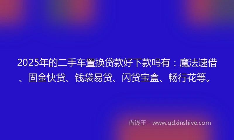 2025年的二手车置换贷款好下款吗有：魔法速借、固金快贷、钱袋易贷、闪贷宝盒、畅行花等。