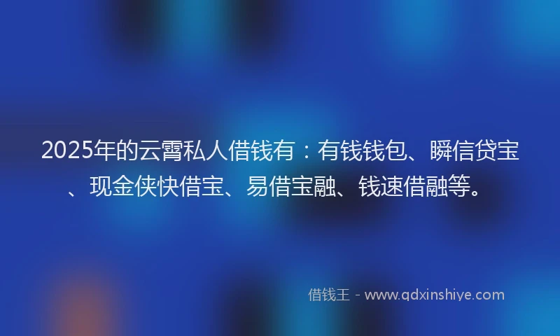2025年的云霄私人借钱有：有钱钱包、瞬信贷宝、现金侠快借宝、易借宝融、钱速借融等。