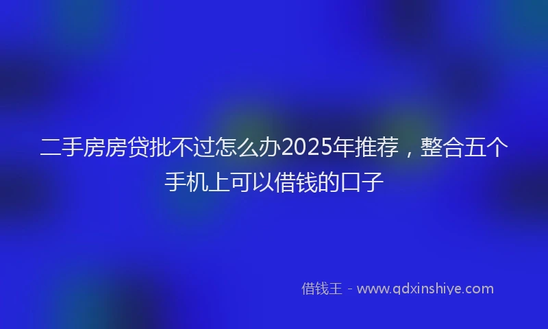 二手房房贷批不过怎么办2025年推荐，整合五个手机上可以借钱的口子