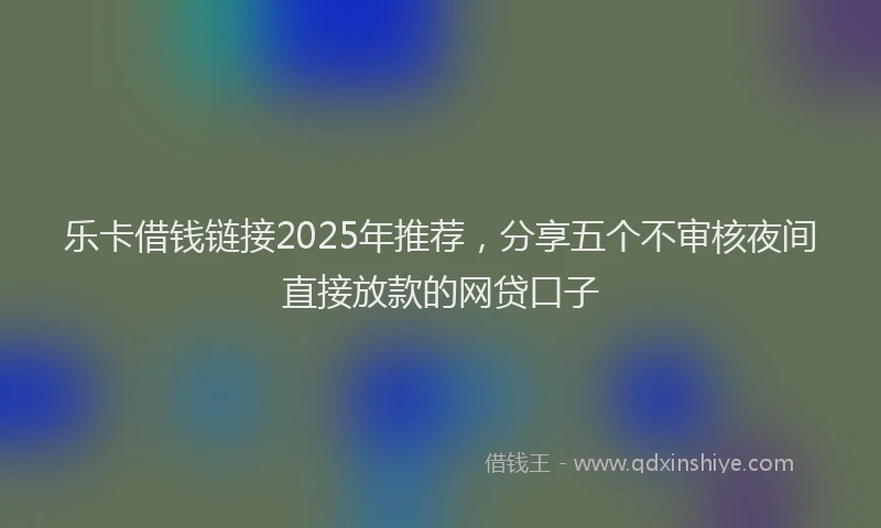 乐卡借钱链接2025年推荐，分享五个不审核夜间直接放款的网贷口子