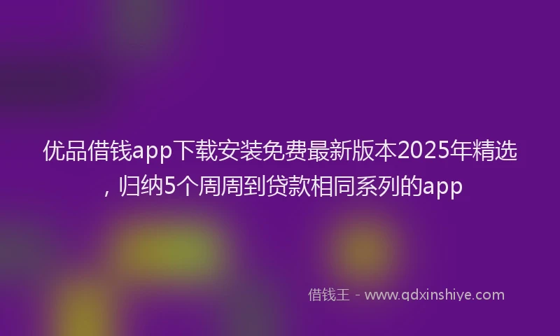优品借钱app下载安装免费最新版本2025年精选,归纳5个周周到贷款相同系列的app