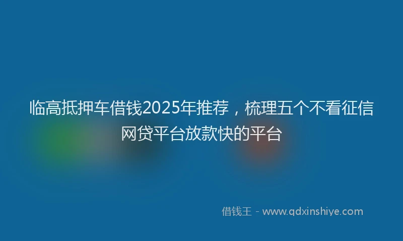 临高抵押车借钱2025年推荐,梳理五个不看征信网贷平台放款快的平台