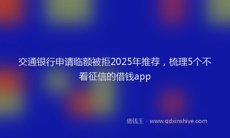 交通银行申请临额被拒2025年推荐，梳理5个不看征信的借钱app