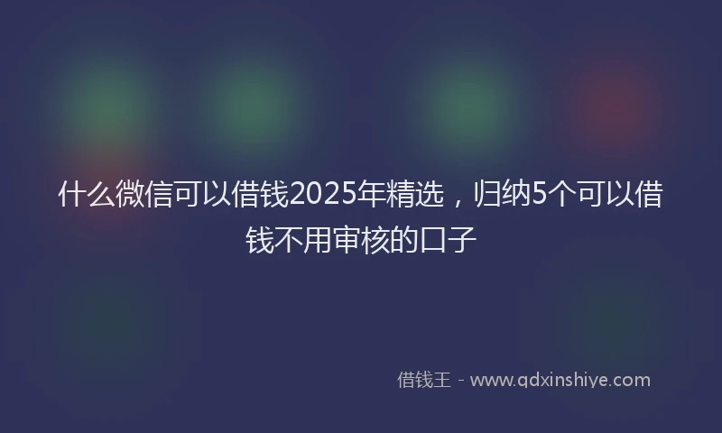 什么微信可以借钱2025年精选，归纳5个可以借钱不用审核的口子