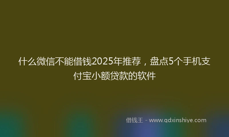 什么微信不能借钱2025年推荐，盘点5个手机支付宝小额贷款的软件