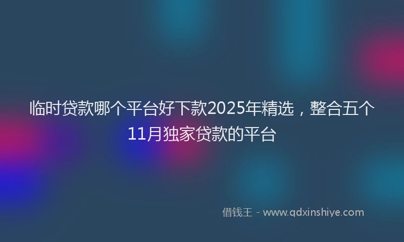 临时贷款哪个平台好下款2025年精选，整合五个11月独家贷款的平台