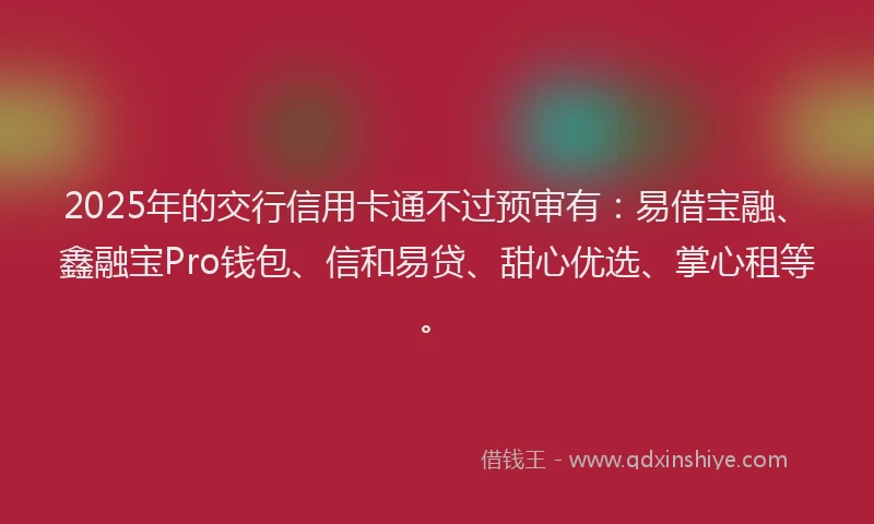 2025年的交行信用卡通不过预审有：易借宝融、鑫融宝Pro钱包、信和易贷、甜心优选、掌心租等。