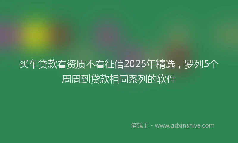 买车贷款看资质不看征信2025年精选，罗列5个周周到贷款相同系列的软件