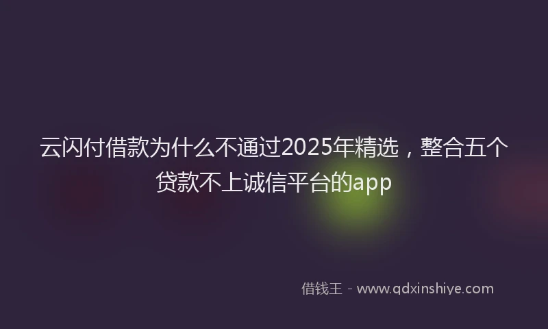 云闪付借款为什么不通过2025年精选，整合五个贷款不上诚信平台的app