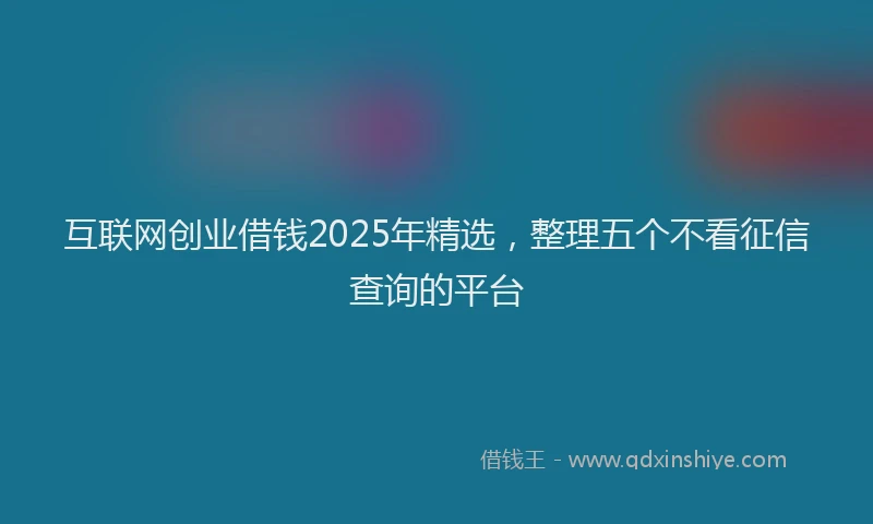 互联网创业借钱2025年精选，整理五个不看征信查询的平台