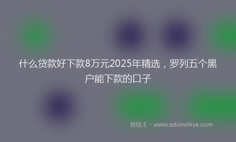 什么贷款好下款8万元2025年精选，罗列五个黑户能下款的口子