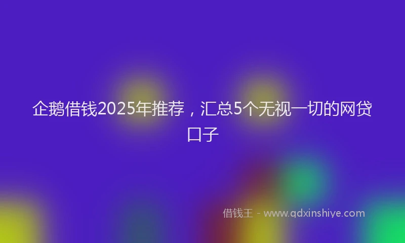 企鹅借钱2025年推荐，汇总5个无视一切的网贷口子