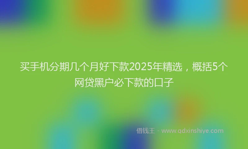 买手机分期几个月好下款2025年精选，概括5个网贷黑户必下款的口子