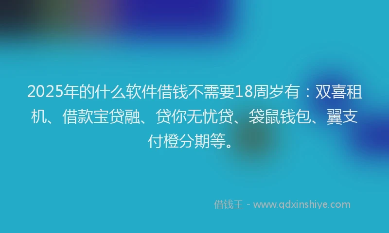 2025年的什么软件借钱不需要18周岁有：双喜租机、借款宝贷融、贷你无忧贷、袋鼠钱包、翼支付橙分期等。