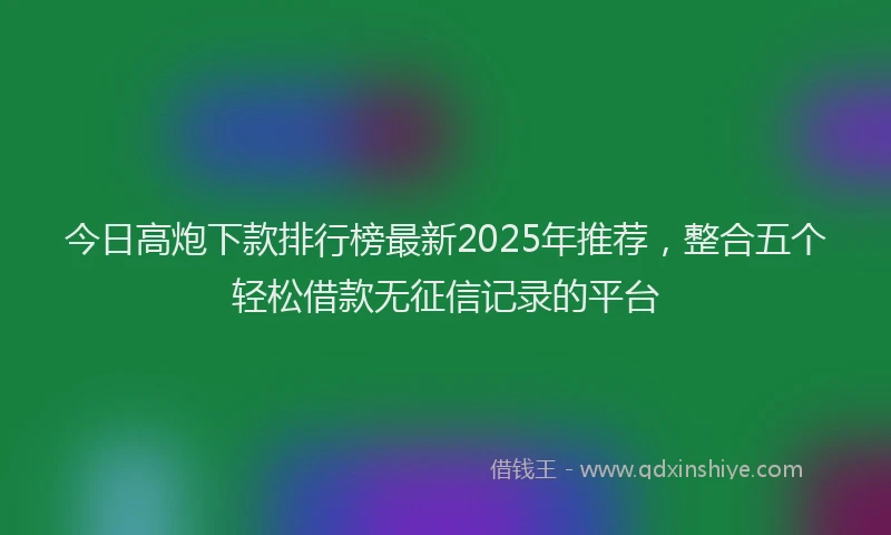 今日高炮下款排行榜最新2025年推荐，整合五个轻松借款无征信记录的平台