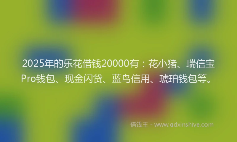 2025年的乐花借钱20000有：花小猪、瑞信宝Pro钱包、现金闪贷、蓝鸟信用、琥珀钱包等。