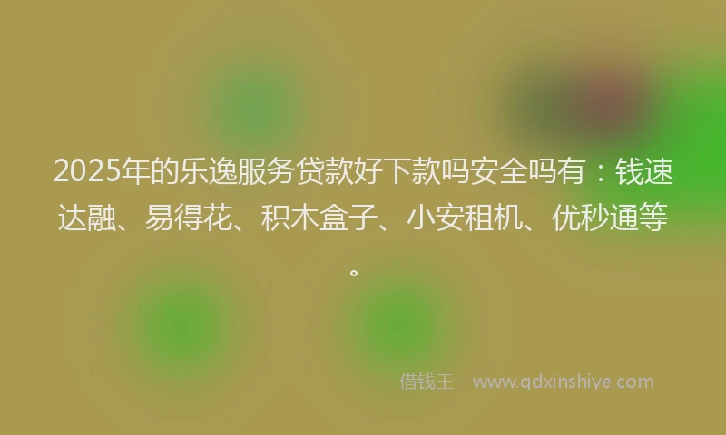2025年的乐逸服务贷款好下款吗安全吗有：钱速达融、易得花、积木盒子、小安租机、优秒通等。