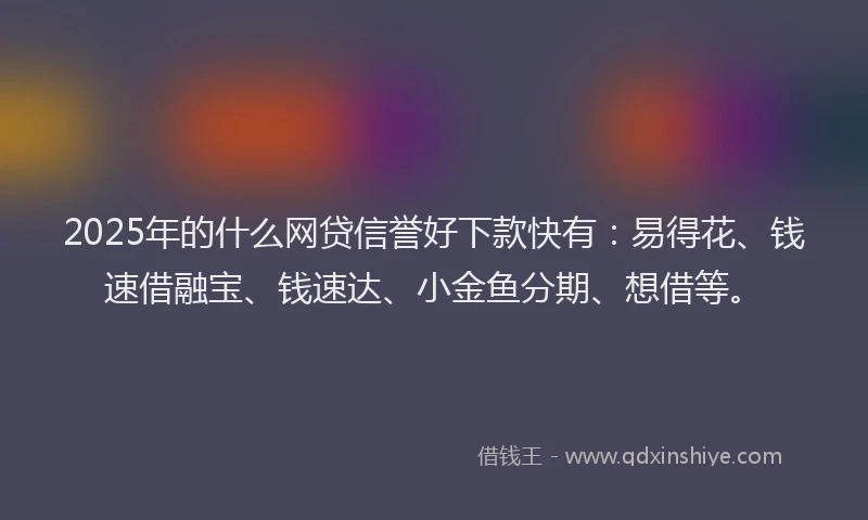 2025年的什么网贷信誉好下款快有：易得花、钱速借融宝、钱速达、小金鱼分期、想借等。