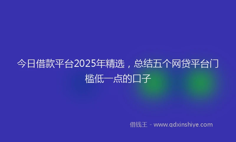 今日借款平台2025年精选，总结五个网贷平台门槛低一点的口子
