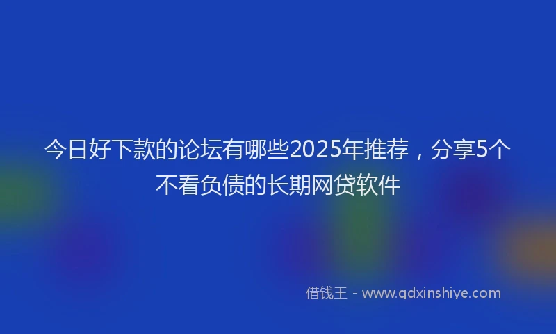 今日好下款的论坛有哪些2025年推荐，分享5个不看负债的长期网贷软件