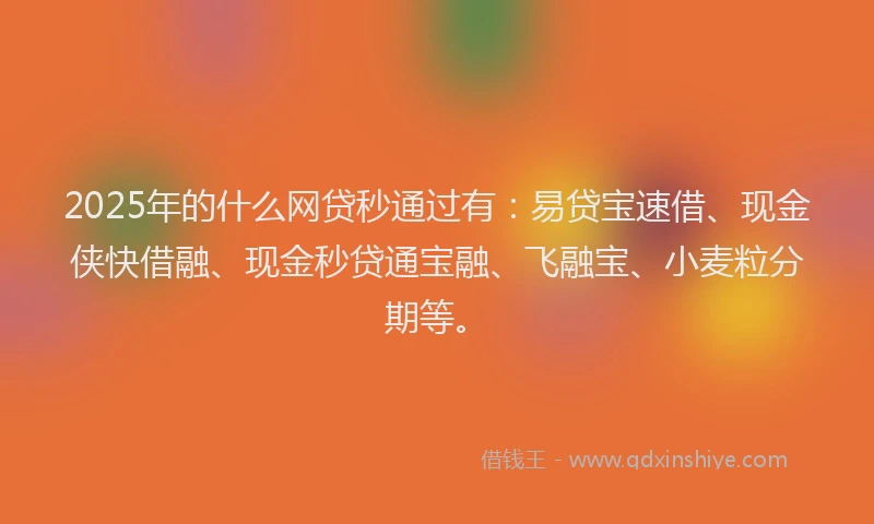 2025年的什么网贷秒通过有：易贷宝速借、现金侠快借融、现金秒贷通宝融、飞融宝、小麦粒分期等。